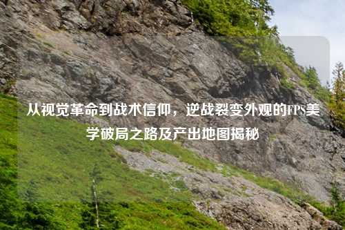 从视觉革命到战术信仰，逆战裂变外观的FPS美学破局之路及产出地图揭秘