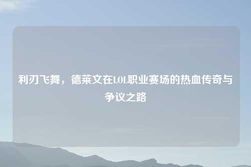 利刃飞舞,德莱文在LOL职业赛场的热血传奇与争议之路
