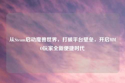 从Steam启动魔兽世界,打破平台壁垒,开启MMO玩家全新便捷时代