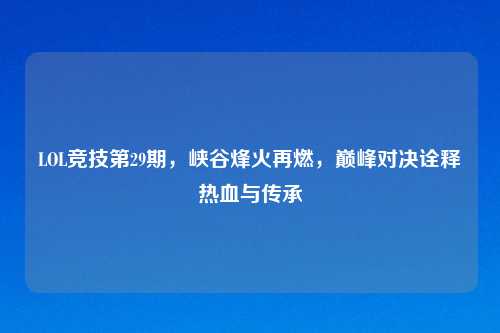 LOL竞技第29期，峡谷烽火再燃，巅峰对决诠释热血与传承