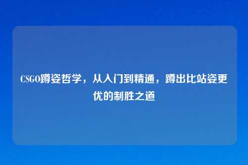 CSGO蹲姿哲学,从入门到精通,蹲出比站姿更优的制胜之道