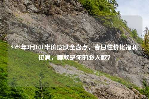 2022年3月LOL半价皮肤全盘点,春日性价比福利拉满,哪款是你的必入款?