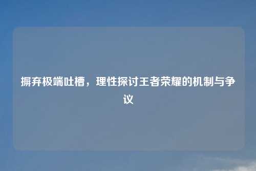 摒弃极端吐槽,理性探讨王者荣耀的机制与争议