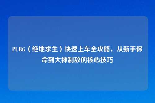 PUBG(绝地求生)快速上车全攻略,从新手保命到大神制敌的核心技巧