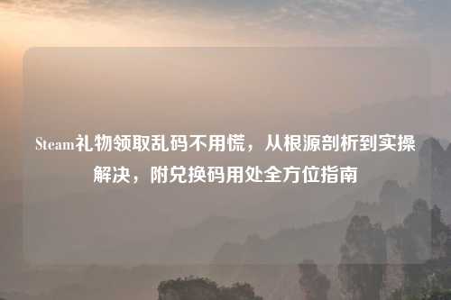 Steam礼物领取乱码不用慌,从根源剖析到实操解决,附兑换码用处全方位指南