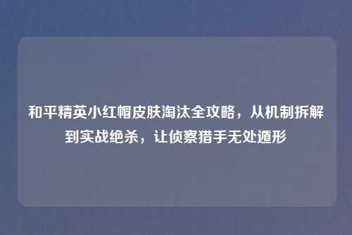 和平精英小红帽皮肤淘汰全攻略,从机制拆解到实战绝杀,让侦察猎手无处遁形