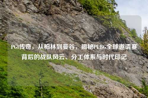 PGI传奇,从柏林到曼谷,揭秘PUBG全球邀请赛背后的战队风云、分工体系与时代印记