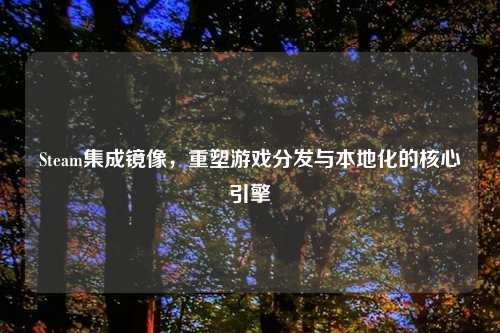 Steam集成镜像,重塑游戏分发与本地化的核心引擎