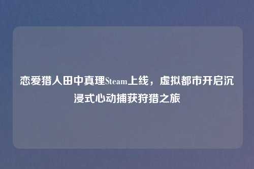 恋爱猎人田中真理Steam上线,虚拟都市开启沉浸式心动捕获狩猎之旅
