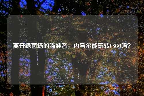 离开绿茵场的瞄准者,内马尔能玩转CSGO吗?