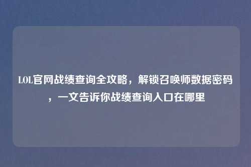 LOL官网战绩查询全攻略,解锁召唤师数据密码,一文告诉你战绩查询入口在哪里