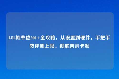 LOL帧率稳200+全攻略,从设置到硬件,手把手教你调上限、彻底告别卡顿