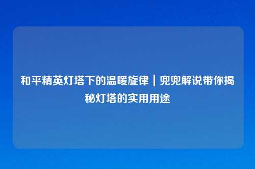 和平精英灯塔下的温暖旋律｜兜兜解说带你揭秘灯塔的实用用途