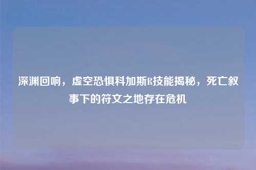 深渊回响,虚空恐惧科加斯R技能揭秘,死亡叙事下的符文之地存在危机