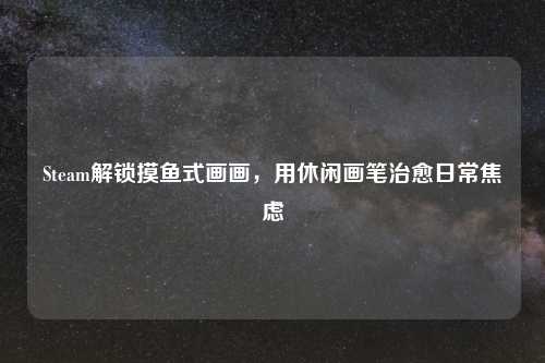 Steam解锁摸鱼式画画,用休闲画笔治愈日常焦虑