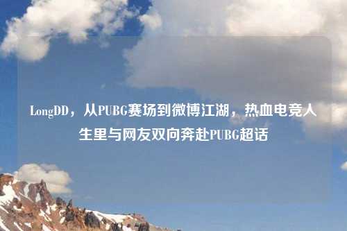 LongDD,从PUBG赛场到微博江湖,热血电竞人生里与网友双向奔赴PUBG超话