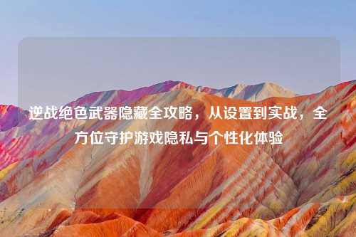 逆战绝色武器隐藏全攻略,从设置到实战,全方位守护游戏隐私与个性化体验