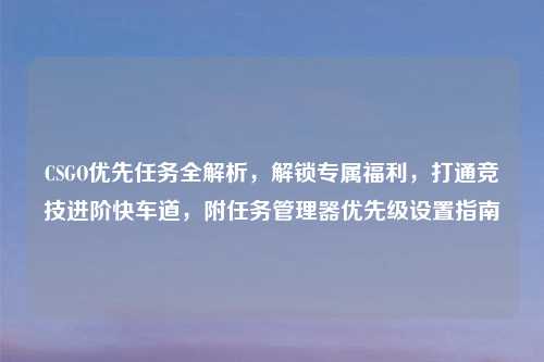 CSGO优先任务全解析,解锁专属福利,打通竞技进阶快车道,附任务管理器优先级设置指南