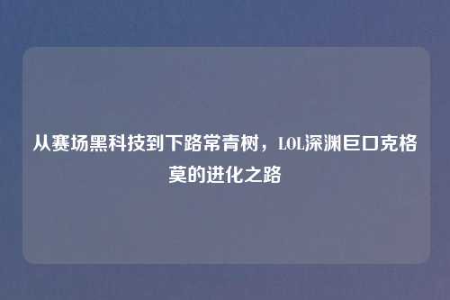 从赛场黑科技到下路常青树,LOL深渊巨口克格莫的进化之路