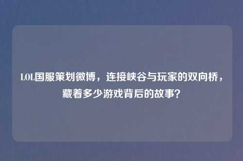 LOL国服策划微博,连接峡谷与玩家的双向桥,藏着多少游戏背后的故事?