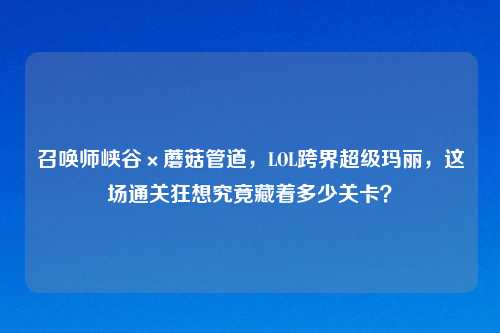 召唤师峡谷×蘑菇管道,LOL跨界超级玛丽,这场通关狂想究竟藏着多少关卡?