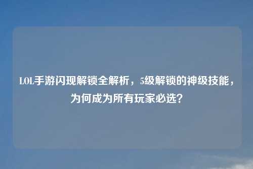 LOL手游闪现解锁全解析,5级解锁的神级技能,为何成为所有玩家必选?