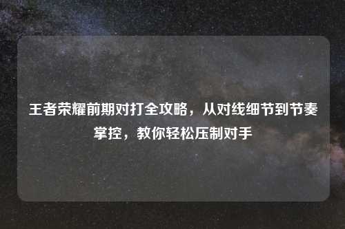 王者荣耀前期对打全攻略,从对线细节到节奏掌控,教你轻松压制对手