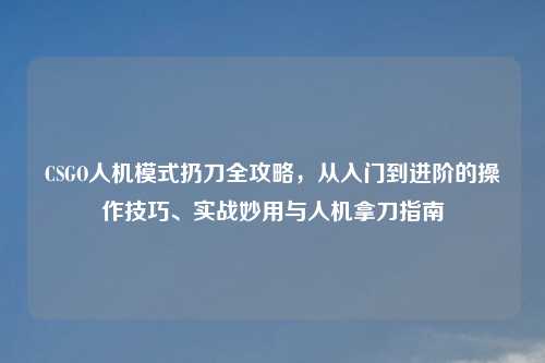 CSGO人机模式扔刀全攻略,从入门到进阶的操作技巧、实战妙用与人机拿刀指南