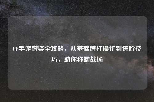 CF手游蹲姿全攻略,从基础蹲打操作到进阶技巧,助你称霸战场