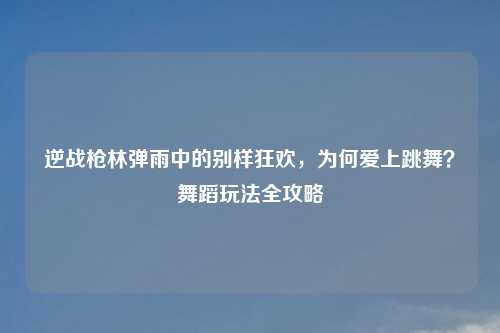 逆战枪林弹雨中的别样狂欢,为何爱上跳舞?舞蹈玩法全攻略