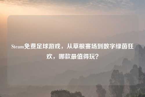 Steam免费足球游戏,从草根赛场到数字绿茵狂欢,哪款最值得玩?