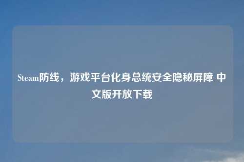 Steam防线，游戏平台化身总统安全隐秘屏障 中文版开放下载