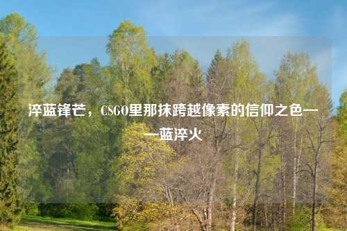 淬蓝锋芒,CSGO里那抹跨越像素的信仰之色——蓝淬火