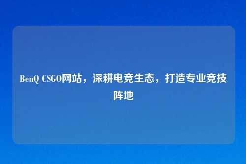 BenQ CSGO网站，深耕电竞生态，打造专业竞技阵地
