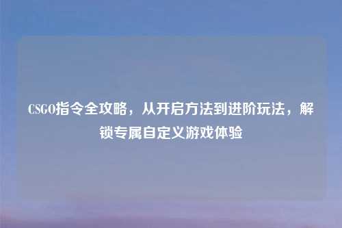 CSGO指令全攻略,从开启 到进阶玩法,解锁专属自定义游戏体验