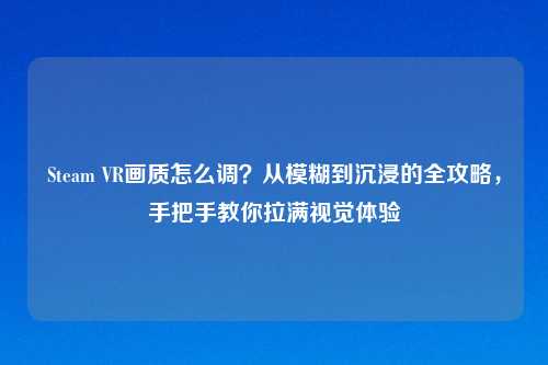 Steam VR画质怎么调?从模糊到沉浸的全攻略,手把手教你拉满视觉体验
