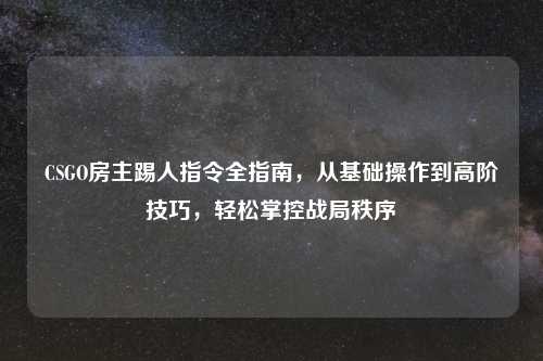CSGO房主踢人指令全指南,从基础操作到高阶技巧,轻松掌控战局秩序