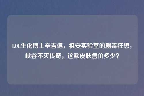 LOL生化博士辛吉德，祖安实验室的剧毒狂想，峡谷不灭传奇，这款皮肤售价多少？