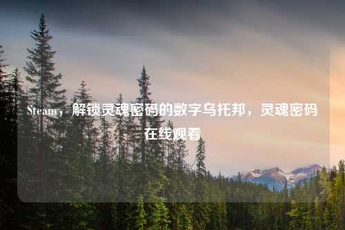 Steam,解锁灵魂密码的数字乌托邦,灵魂密码在线观看