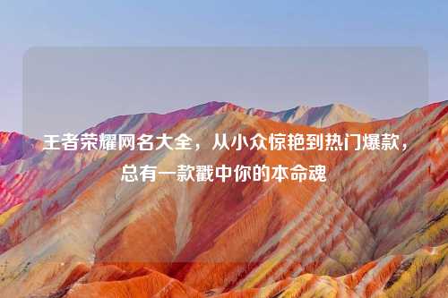 王者荣耀网名大全,从小众惊艳到热门爆款,总有一款戳中你的本命魂