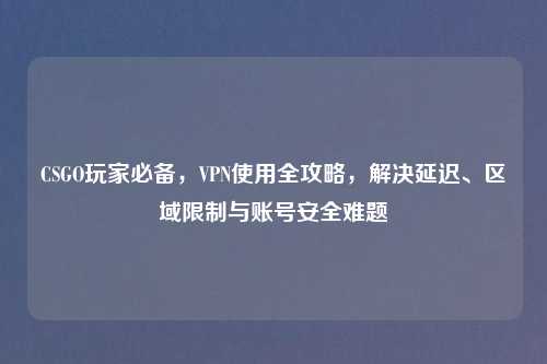 CSGO玩家必备，VPN使用全攻略，解决延迟、区域限制与账号安全难题