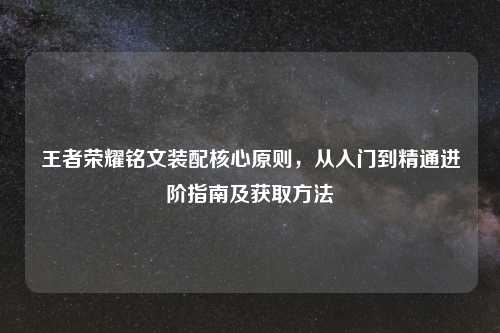 王者荣耀铭文装配核心原则，从入门到精通进阶指南及获取     