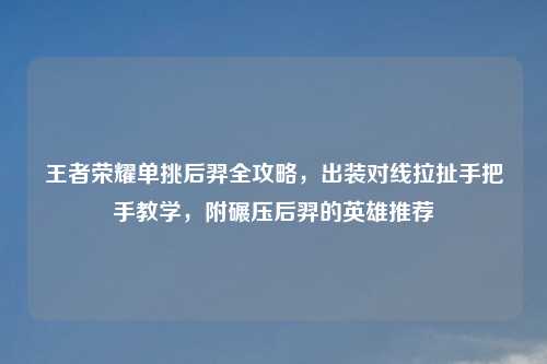 王者荣耀单挑后羿全攻略,出装对线拉扯手把手教学,附碾压后羿的英雄推荐