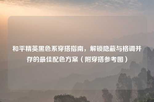 和平精英黑色系穿搭指南,解锁隐蔽与格调并存的更佳配色方案(附穿搭参考图)