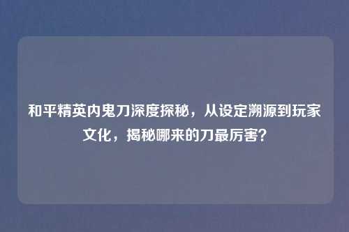 和平精英内鬼刀深度探秘,从设定溯源到玩家文化,揭秘哪来的刀最厉害?