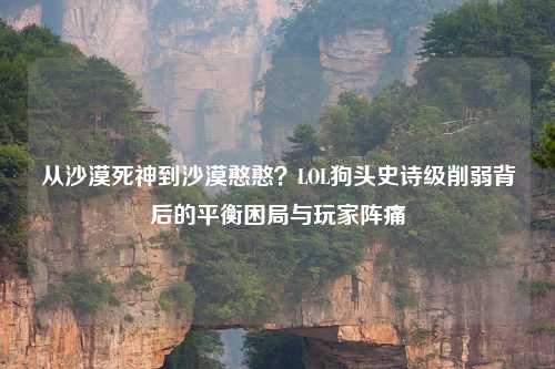 从沙漠死神到沙漠憨憨?LOL狗头史诗级削弱背后的平衡困局与玩家阵痛