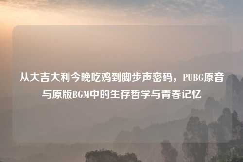 从大吉大利今晚吃鸡到脚步声密码,PUBG原音与原版BGM中的生存哲学与青春记忆