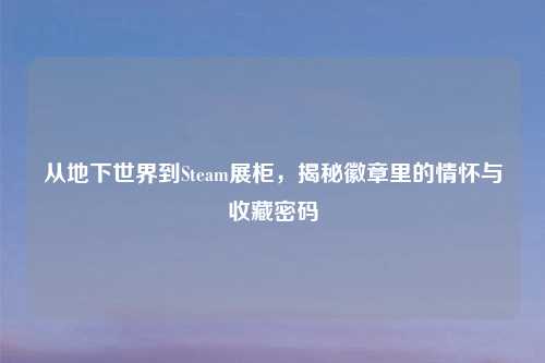 从地下世界到Steam展柜,揭秘徽章里的情怀与收藏密码