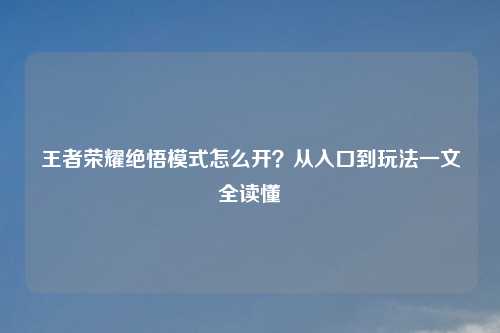 王者荣耀绝悟模式怎么开？从入口到玩法一文全读懂