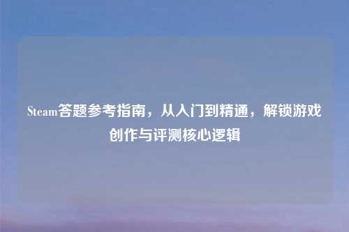 Steam答题参考指南,从入门到精通,解锁游戏创作与评测核心逻辑